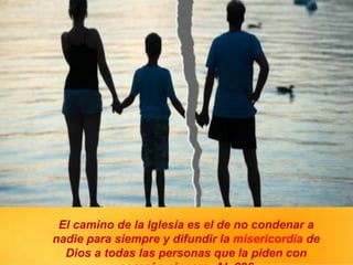 El camino de la Iglesia es el de no condenar a
nadie para siempre y difundir la misericordia de
Dios a todas las personas que la piden con
 
