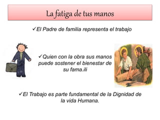 La fatiga de tus manos
El Padre de familia representa el trabajo
Quien con la obra sus manos
puede sostener el bienestar de
su fama.ili
El Trabajo es parte fundamental de la Dignidad de
la vida Humana.
 