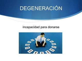 DEGENERACIÓN
incapacidad para donarse
 