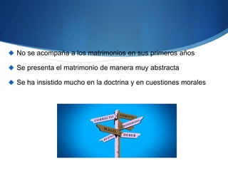  No se acompaña a los matrimonios en sus primeros años
 Se presenta el matrimonio de manera muy abstracta
 Se ha insistido mucho en la doctrina y en cuestiones morales
 