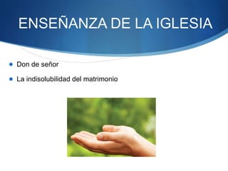 ENSEÑANZA DE LA IGLESIA
 Don de señor
 La indisolubilidad del matrimonio
 