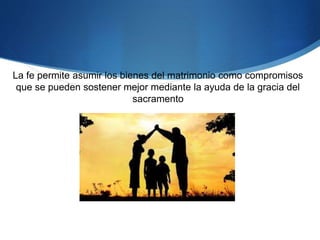 La fe permite asumir los bienes del matrimonio como compromisos
que se pueden sostener mejor mediante la ayuda de la gracia del
sacramento
 