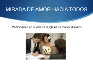 MIRADA DE AMOR HACIA TODOS
Participación en la vida de la Iglesia de modos distintos
 