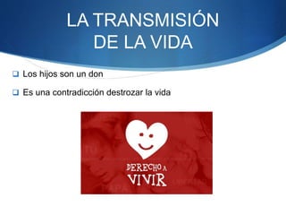 LA TRANSMISIÓN
DE LA VIDA
 Los hijos son un don
 Es una contradicción destrozar la vida
 