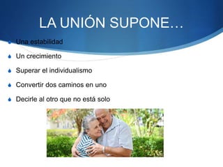LA UNIÓN SUPONE…
S Una estabilidad
S Un crecimiento
S Superar el individualismo
S Convertir dos caminos en uno
S Decirle al otro que no está solo
 