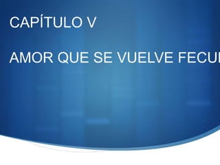 CAPÍTULO V
AMOR QUE SE VUELVE FECUN
 