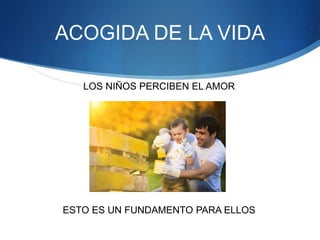 ACOGIDA DE LA VIDA
LOS NIÑOS PERCIBEN EL AMOR
ESTO ES UN FUNDAMENTO PARA ELLOS
 