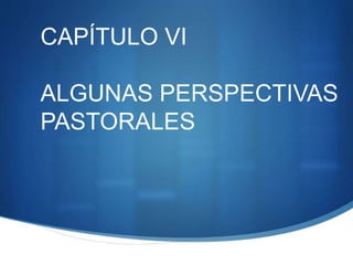 CAPÍTULO VI
ALGUNAS PERSPECTIVAS
PASTORALES
 