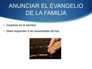 ANUNCIAR EL EVANGELIO
DE LA FAMILIA
 Cooperar en la siembra
 Debe responder a las necesidades de hoy
 