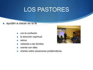 LOS PASTORES
S ayudan a crecer en la fe
S con la confesión
S la dirección espiritual
S retiros
S visitando a las familias
S orando con ellas
S charlas sobre situaciones problemáticas
 