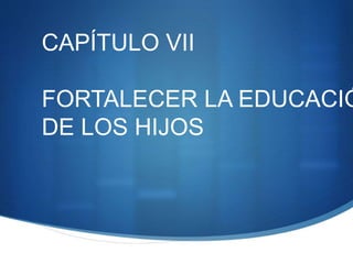 CAPÍTULO VII
FORTALECER LA EDUCACIÓ
DE LOS HIJOS
 