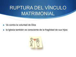 RUPTURA DEL VÍNCULO
MATRIMONIAL
S Va contra la voluntad de Dios
S la Iglesia también es consciente de la fragilidad de sus hijos
 