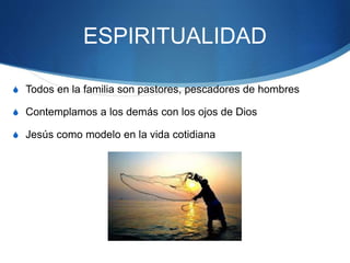 ESPIRITUALIDAD
S Todos en la familia son pastores, pescadores de hombres
S Contemplamos a los demás con los ojos de Dios
S Jesús como modelo en la vida cotidiana
 