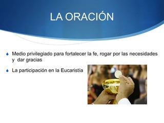 LA ORACIÓN
S Medio privilegiado para fortalecer la fe, rogar por las necesidades
y dar gracias
S La participación en la Eucaristía
 