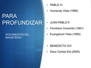 PARA
PROFUNDIZAR
 PABLO VI
 Humanae Vitae (1968)
 JUAN PABLO II
 Familiaris Consortio (1981)
 Evangelium Vitae (1995)
 BENEDICTO XVI
 Deus Caritas Est (2005)
DOCUMENTOS DEL
MAGISTERIO
 