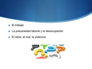 S El trabajo
S La precariedad laboral y la desocupación
S El dolor, el mal, la violencia
 