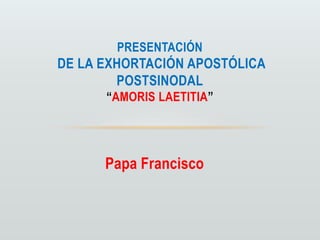 Papa Francisco
PRESENTACIÓN
DE LA EXHORTACIÓN APOSTÓLICA
POSTSINODAL
“AMORIS LAETITIA”
 