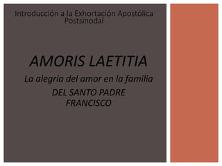 Introducción a la Exhortación Apostólica
Postsinodal
AMORIS LAETITIA
La alegría del amor en la familia
DEL SANTO PADRE
FRANCISCO
 