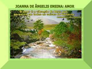 JOANNA DE ÂNGELIS ENSINA: AMOR  O amor é a vibração de Deus que perpassa em todas as coisas do Universo. Autodescobrimento 