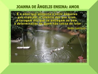 JOANNA DE ÂNGELIS ENSINA: AMOR  É o amor que alimenta a noite daqueles  que esperam, o silêncio dos que oram,  a coragem dos que se entregam ao bem, a determinação de quem não cessa de lutar. Sendas Luminosas 
