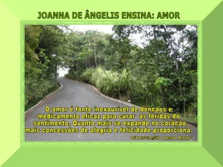 JOANNA DE ÂNGELIS ENSINA: AMOR  O amor é fonte inexaurível de bênçãos e  medicamento eficaz para curar  as feridas do sentimento. Quanto mais se expande no coração,  mais concessões de alegria e felicidade proporciona. Libertação pelo Amor 
