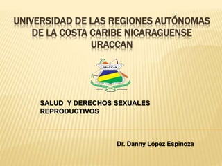 UNIVERSIDAD DE LAS REGIONES AUTÓNOMAS
DE LA COSTA CARIBE NICARAGUENSE
URACCAN
SALUD Y DERECHOS SEXUALES
REPRODUCTIVOS
Dr. Danny López Espinoza
 