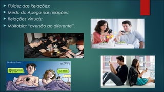  Fluidez das Relações;
 Medo do Apego nas relações;
 Relações Virtuais;
 Mixifobia: “aversão ao diferente”.
 