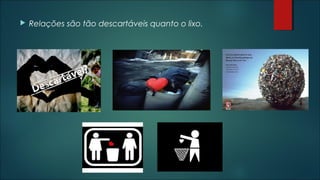  Relações são tão descartáveis quanto o lixo.
 