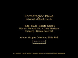 Yahoo! Grupos Coleciono Slide PPS Formatação: Paiva [email_address] © Copyright Yahoo! Grupos Coleciono Slide PPS - Todos os direitos reservados Texto: Paulo Roberto Gaefke Música:  Me And You - Dave Maclean Imagens: Google Internet 