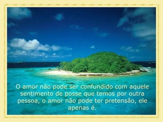 O amor não pode ser confundido com aquele sentimento de posse que temos por outra pessoa, o amor não pode ter pretensão, ele apenas é. 