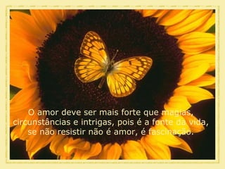 O amor deve ser mais forte que magias, circunstâncias e intrigas, pois é a fonte da vida, se não resistir não é amor, é fascinação. 
