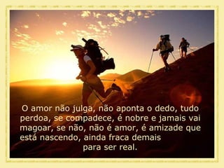 O amor não julga, não aponta o dedo, tudo perdoa, se compadece, é nobre e jamais vai magoar, se não, não é amor, é amizade que está nascendo, ainda fraca demais  para ser real. 