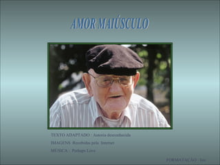 AMOR MAIÚSCULO TEXTO ADAPTADO : Autoria desconhecida IMAGENS :Recebidas pela  Internet MÚSICA :  Perhaps Love  FORMATAÇÃO ...