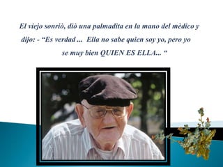 El viejosonriò, diò una palmaditaenla mano delmèdico ydijo: - “Esverdad ...  Ella no sabe quiensoyyo, pero yo                           se muybienQUIEN ES ELLA... “