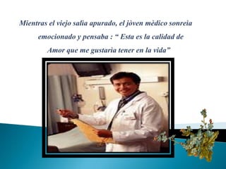 Mientraselviejosalìa apurado, eljòvenmèdicosonreìa           emocionado y pensaba : “ Esta eslacalidad de                Amor que me gustarìatenerenla vida”