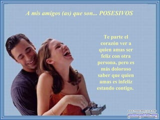 A mis amigos (as) que son... POSESIVOS
Te parte el
corazón ver a
quien amas ser
feliz con otra
persona, pero es
más doloroso
saber que quien
amas es infeliz
estando contigo.
 