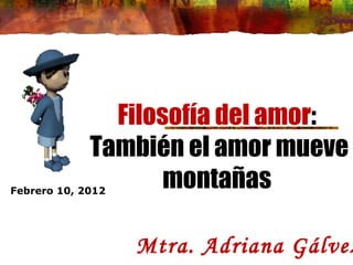 Filosofía del amor : También el amor mueve montañas Mtra. Adriana Gálvez  Febrero 10, 2012 