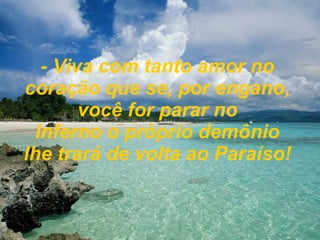 - Viva com tanto amor no coração que se, por engano, você for parar no Inferno o próprio demônio lhe trará de volta ao Paraíso! 
