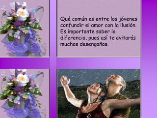 Qué común es entre los jóvenes
confundir el amor con la ilusión.
Es importante saber la
diferencia, pues así te evitarás
muchos desengaños.
 