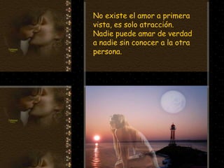 No existe el amor a primera
vista, es solo atracción.
Nadie puede amar de verdad
a nadie sin conocer a la otra
persona.
 