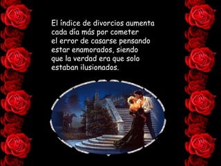 El índice de divorcios aumenta
cada día más por cometer
el error de casarse pensando
estar enamorados, siendo
que la verdad era que solo
estaban ilusionados.
 