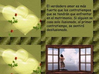 El verdadero amor es más
fuerte que los contratiempos
que se tendrán que enfrentar
en el matrimonio. Si alguien se
casa solo ilusionado, al primer
contratiempo, se sentirá
desilusionado.
 