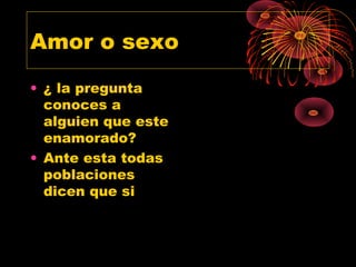 Amor o sexo
• ¿ la pregunta
conoces a
alguien que este
enamorado?
• Ante esta todas
poblaciones
dicen que si
 