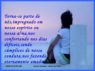 Torna-se parte de nós,impregnado em nosso espírito ou nossa alma,nos confortando nos dias difíceis,sendo cúmplices de nossa conduta,nos fazendo eternamente amados. 
