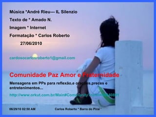 Música *André Rieu--- IL Silenzio Texto de * Amado N.  Imagem * Internet Formatação * Carlos Roberto 27/06/2010 [email_address] Comunidade Paz Amor e Fraternidade Mensagens em PPs para reflexão,e orações,preces e entretenimentos... http://www.orkut.com.br/Main # Community ? cmm =48640801 