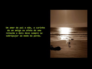 Um amor de pai e mãe, o carinho de um amigo ou afeto de uma relação a dois deve sempre se sobrepujar ao medo da perda.  