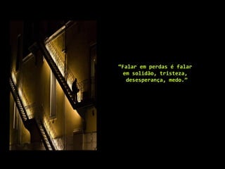 “ Falar em perdas é falar  em solidão, tristeza,  desesperança, medo.” 