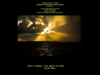 fotografia: olhares – google
música: If tomorrow never comes
Garth Brooks
têxto: do Blog Viajante no mundo
não menciona autoria
consta no youtube:
autoria ou formatação de Luiz Henrique Zanforlin
hoje é sábado, 2 de agosto de 2014.
07:02 PMhs.
 