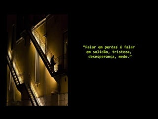 “Falar em perdas é falar
em solidão, tristeza,
desesperança, medo.”
 