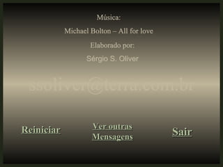 Música:
            Michael Bolton – All for love
                    Elaborado por:
                   Sérgio S. Oliver


 ssoliver@terra.com.br

Reiniciar            Ver outras
                     Mensagens              Sair
 